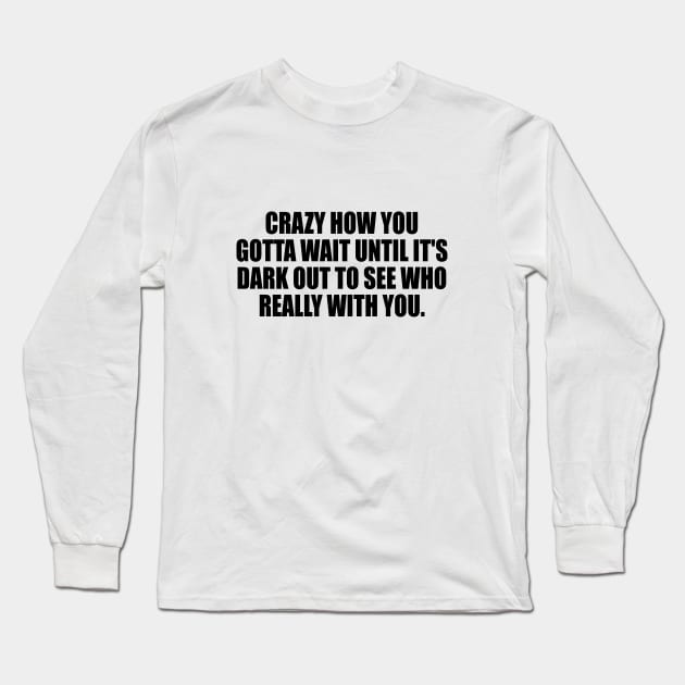 Crazy how you gotta wait until it's dark out to see who really with you Long Sleeve T-Shirt by It'sMyTime
